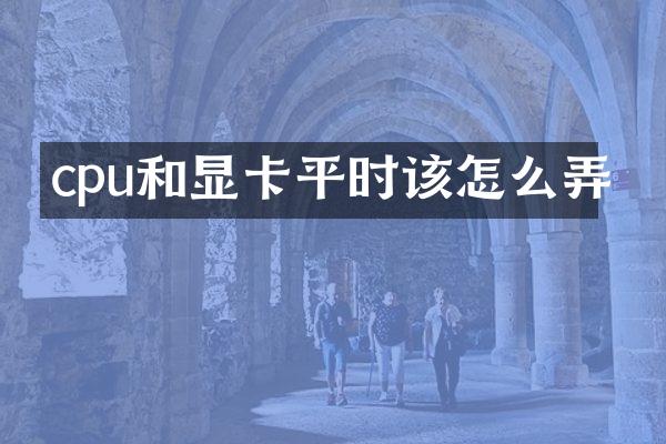 cpu和显卡平时该怎么弄