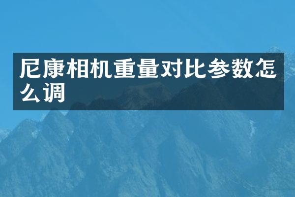 尼康相机重量对比参数怎么调