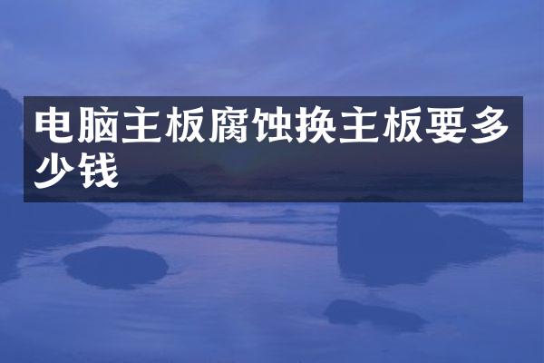 电脑主板腐蚀换主板要多少钱