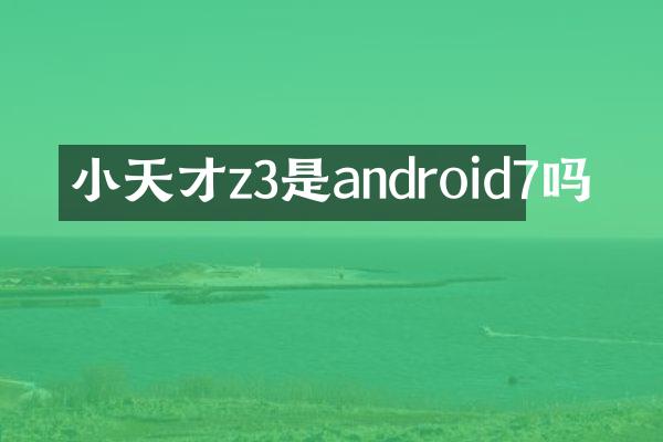 小天才z3是android7吗