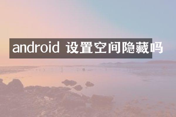 android 设置空间隐藏吗