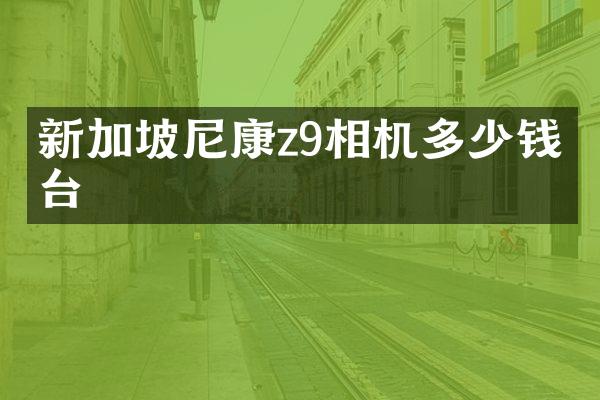 新加坡尼康z9相机多少钱一台