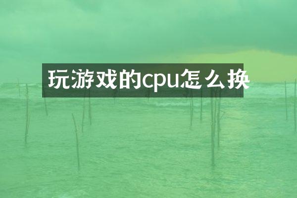 玩游戏的cpu怎么换