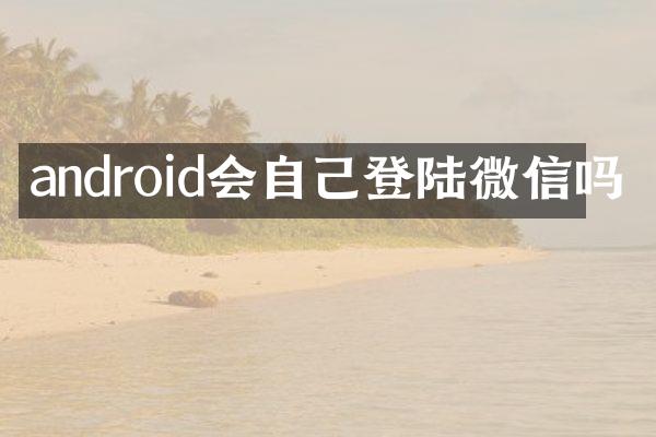android会自己登陆微信吗