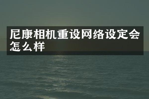 尼康相机重设网络设定会怎么样