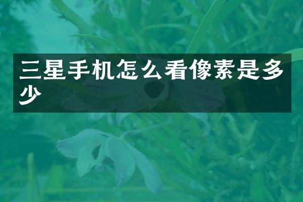 三星手机怎么看像素是多少
