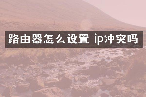路由器怎么设置 ip冲突吗