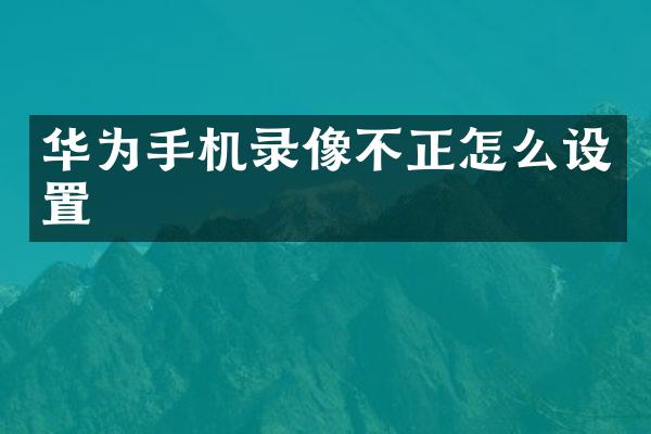 华为手机录像不正怎么设置