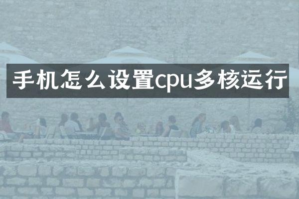 手机怎么设置cpu多核运行