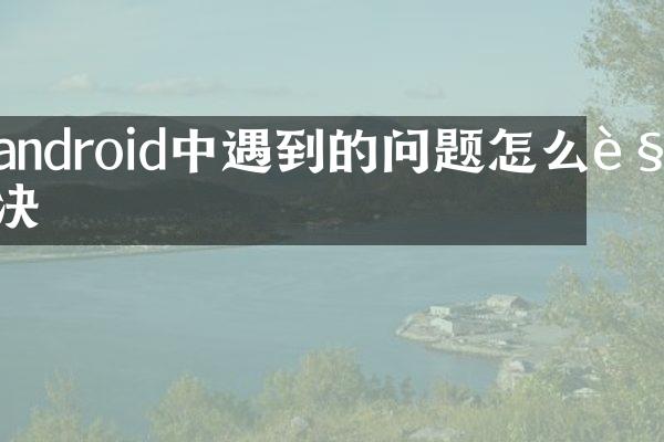 android中遇到的问题怎么解决
