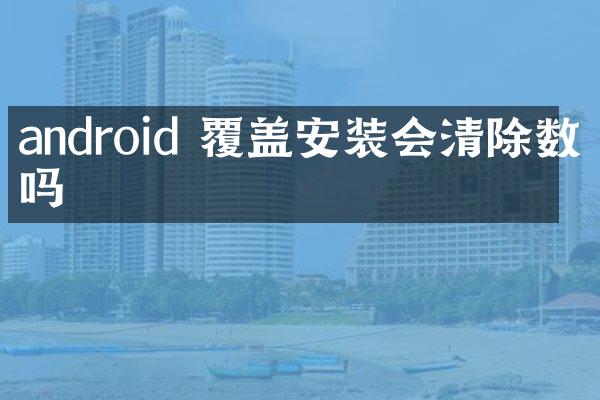 android 覆盖安装会清除数据吗