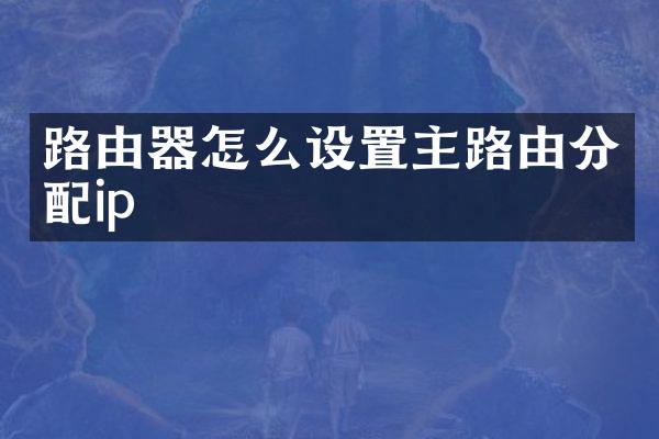 路由器怎么设置主路由分配ip