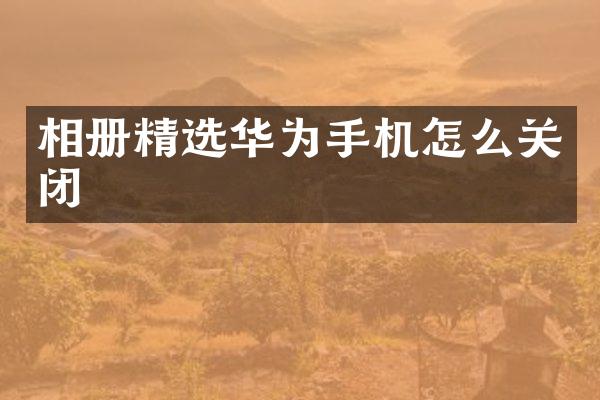 相册精选华为手机怎么关闭