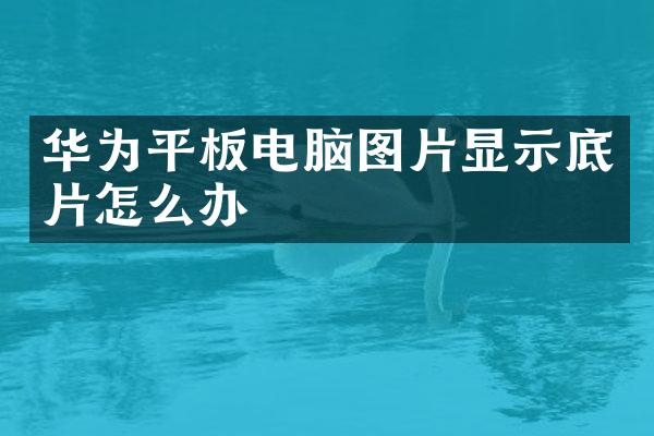 华为平板电脑图片显示底片怎么办