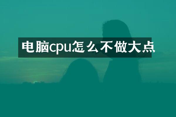 电脑cpu怎么不做大点