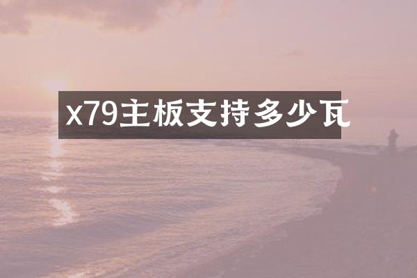 x79主板支持多少瓦