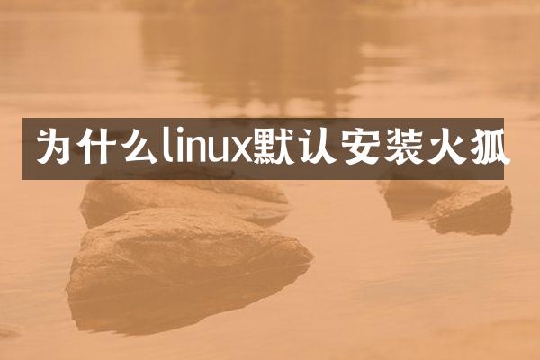 为什么linux默认安装火狐