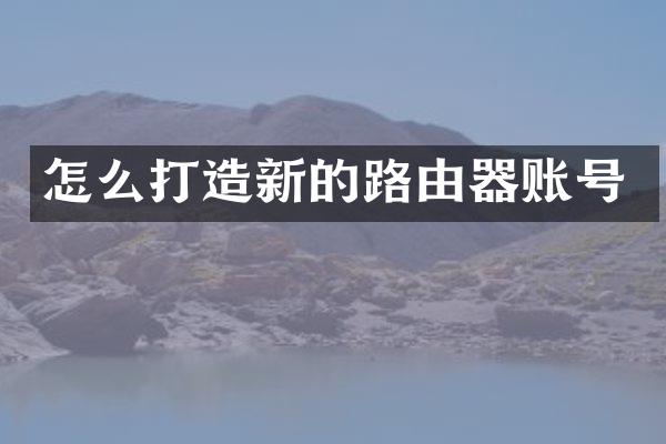 怎么打造新的路由器账号