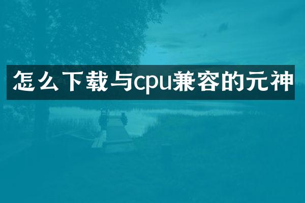 怎么下载与cpu兼容的元神