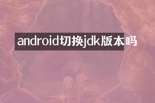 android切换jdk版本吗