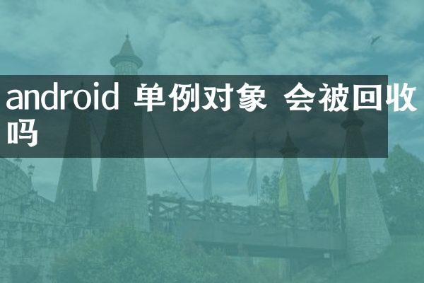 android 单例对象 会被回收吗
