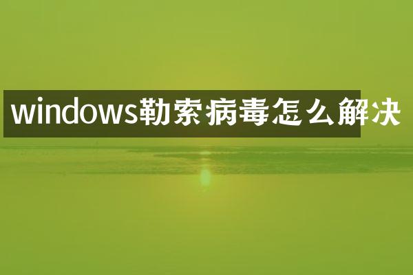 windows勒索病毒怎么解决