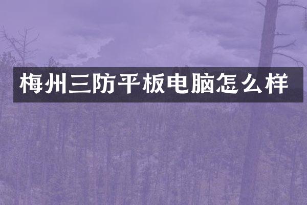 梅州三防平板电脑怎么样