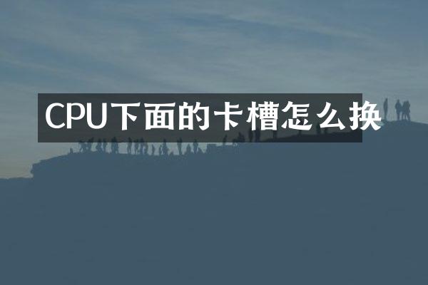CPU下面的卡槽怎么换