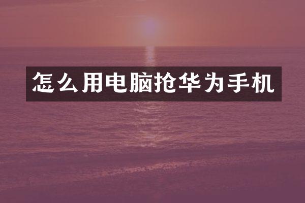 怎么用电脑抢华为手机