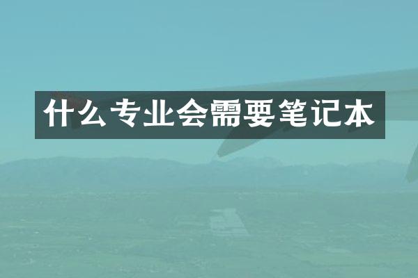 什么专业会需要笔记本