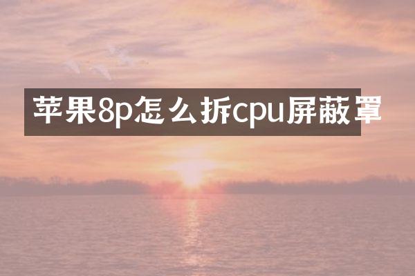 苹果8p怎么拆cpu屏蔽罩