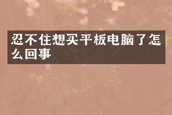 忍不住想买平板电脑了怎么回事