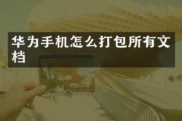 华为手机怎么打包所有文档