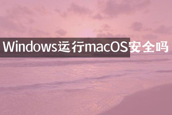 Windows运行macOS安全吗
