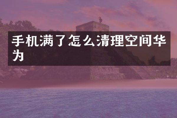手机满了怎么清理空间华为