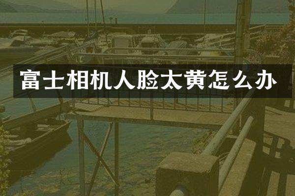 富士相机人脸太黄怎么办