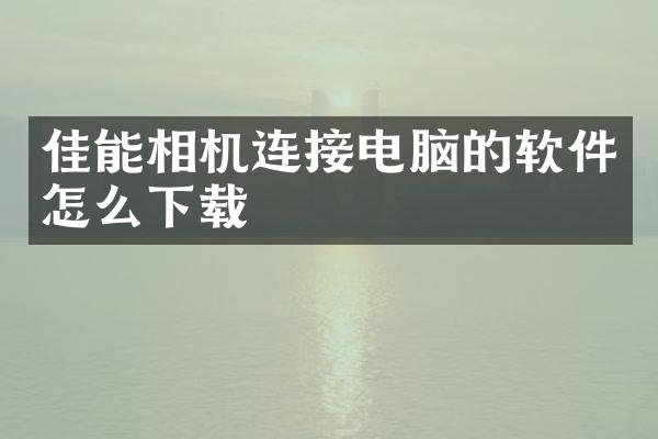 佳能相机连接电脑的软件怎么下载
