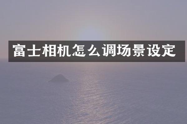 富士相机怎么调场景设定