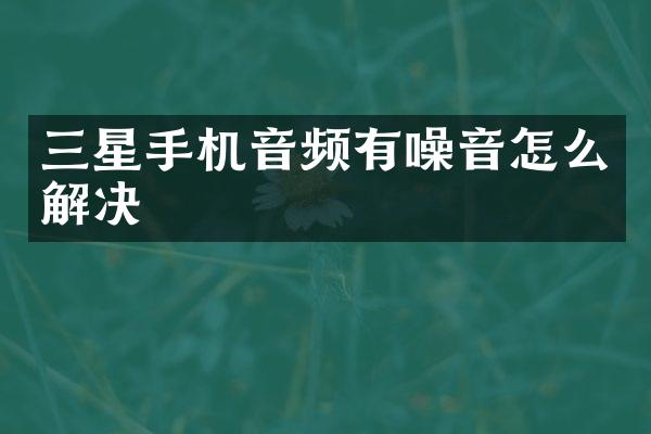三星手机音频有噪音怎么解决