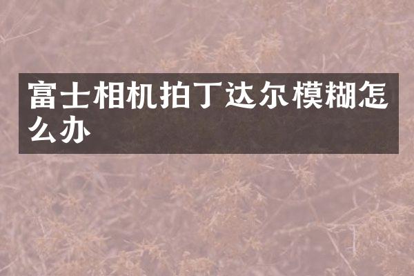 富士相机拍丁达尔模糊怎么办