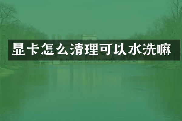 显卡怎么清理可以水洗嘛
