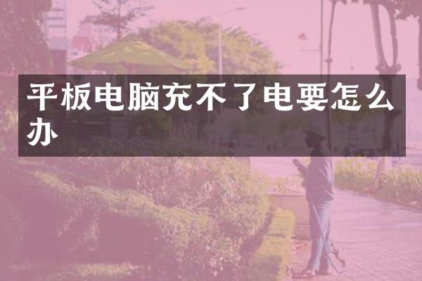 平板电脑充不了电要怎么办
