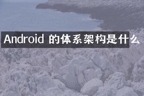 Android 的体系架构是什么