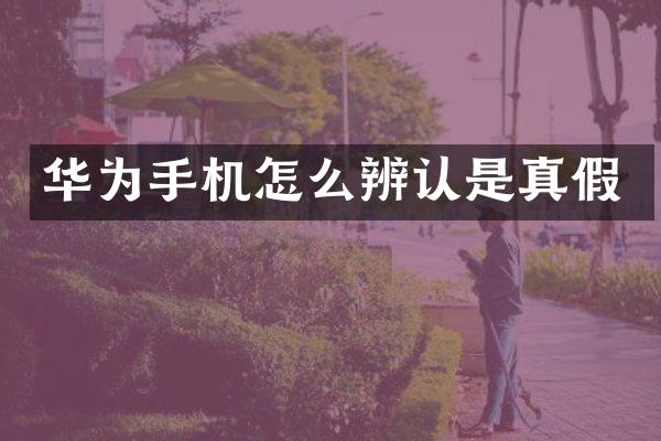 华为手机怎么辨认是真假