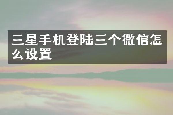 三星手机登陆三个微信怎么设置