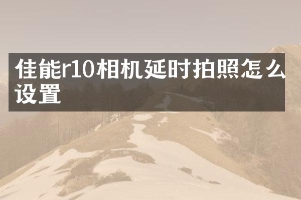 佳能r10相机延时拍照怎么设置