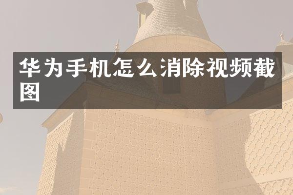 华为手机怎么消除视频截图