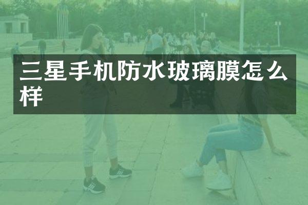 三星手机防水玻璃膜怎么样