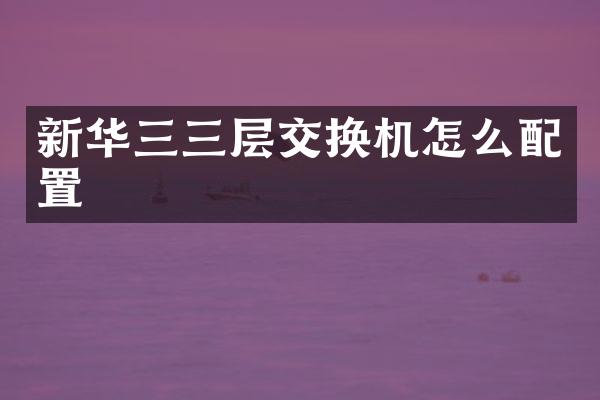 新华三三层交换机怎么配置