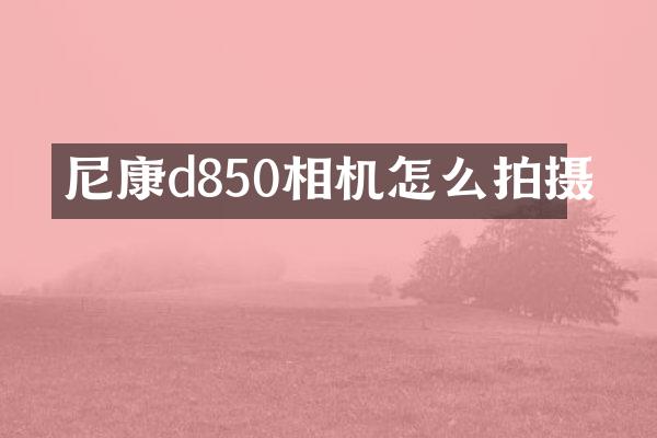 尼康d850相机怎么拍摄